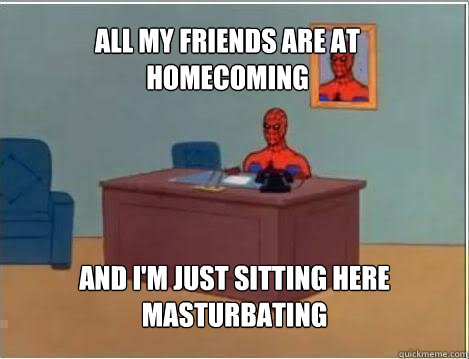All my friends are at Homecoming And I'm just sitting here masturbating - All my friends are at Homecoming And I'm just sitting here masturbating  Spiderman