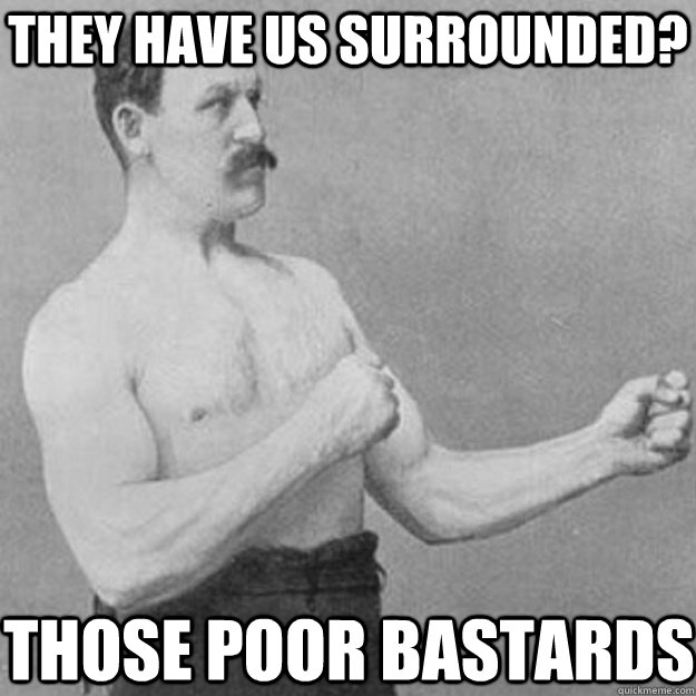 they have us surrounded? those poor bastards  overly manly man