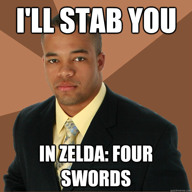 I'll stab you In Zelda: four swords  Successful Black Man