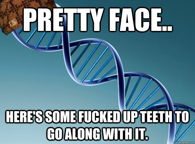 pretty face.. Here's some fucked up teeth to go along with it.  Scumbag Genetics