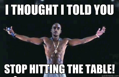 I thought i told you stop hitting the table!  YOLO TUPAC