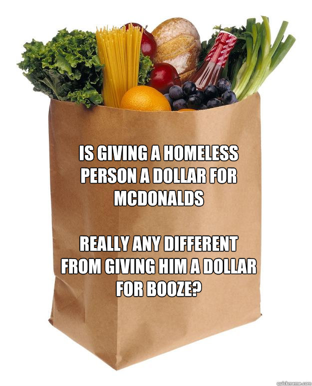 is giving a homeless person a dollar for mcdonalds 

really any different from giving him a dollar for booze?  