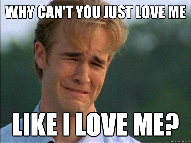 why can't you just love me like i love me?  Dawson Sad