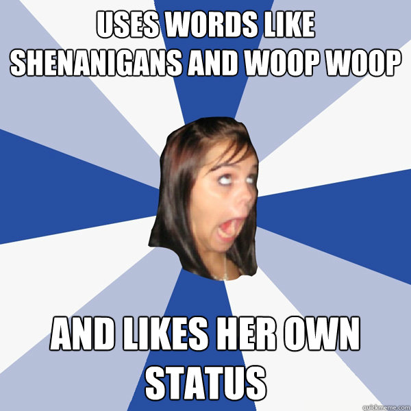 Uses words like shenanigans and woop woop and likes her own status  Annoying Facebook Girl