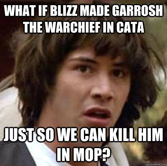 What if blizz made garrosh the warchief in cata just so we can kill him in mop?  conspiracy keanu