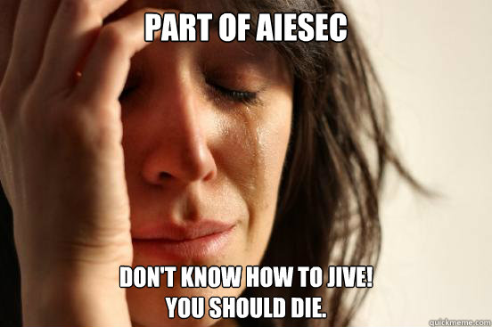 part of AIESEC don't know how to jive!
you should DIE.  First World Problems