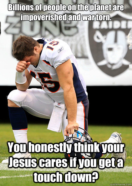 Billions of people on the planet are impoverished and war torn. You honestly think your Jesus cares if you get a touch down?  Thaumaturgic Tebow