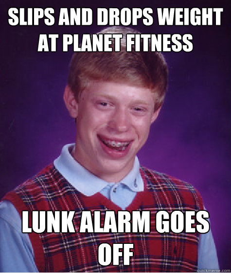 slips and drops weight at planet fitness lunk alarm goes off - slips and drops weight at planet fitness lunk alarm goes off  Bad Luck Brian