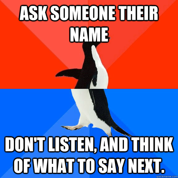 Ask someone their name don't listen, and think of what to say next.  Socially Awesome Awkward Penguin