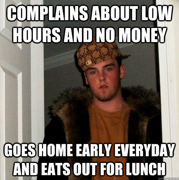 Complains about low hours and no money Goes home early everyday and eats out for lunch  Scumbag Steve