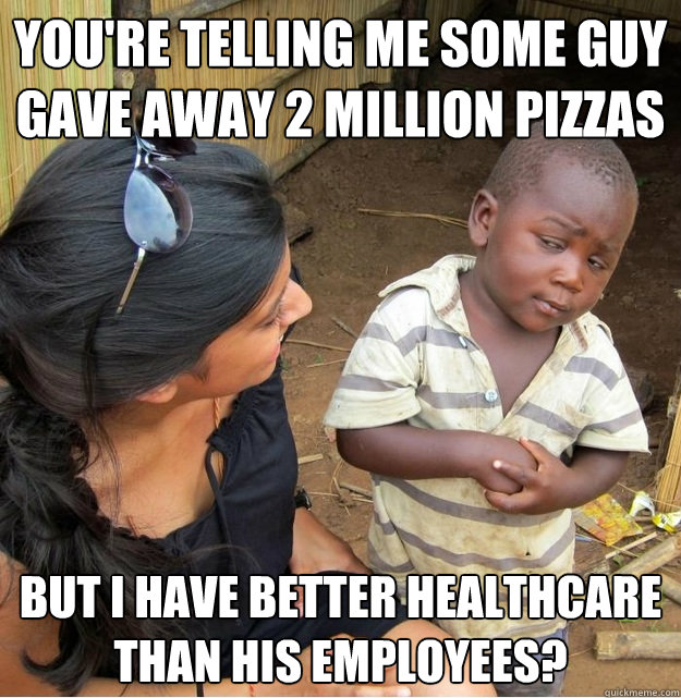 You're telling me some guy gave away 2 million pizzas but I have better healthcare than his employees?  Skeptical Third World Kid