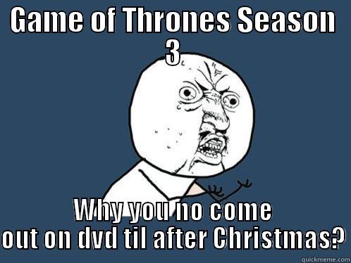 GAME OF THRONES SEASON 3 WHY YOU NO COME OUT ON DVD TIL AFTER CHRISTMAS? Y U No