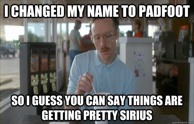 I changed my name to Padfoot So I guess you can say things are getting pretty sirius - I changed my name to Padfoot So I guess you can say things are getting pretty sirius  Things are getting pretty serious
