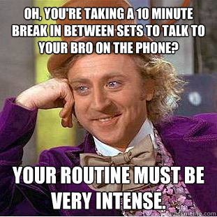 Oh, you're taking a 10 minute break in between sets to talk to your bro on the phone? Your routine must be very intense. - Oh, you're taking a 10 minute break in between sets to talk to your bro on the phone? Your routine must be very intense.  Condescending Wonka