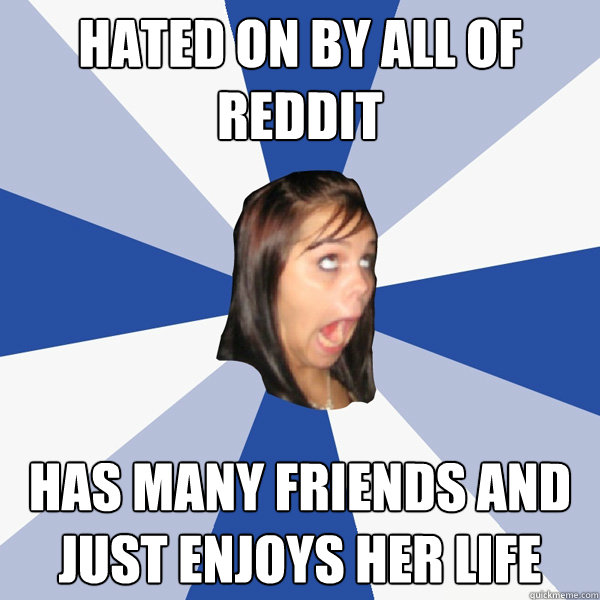 Hated on by all of reddit Has many friends and just enjoys her life  Annoying Facebook Girl