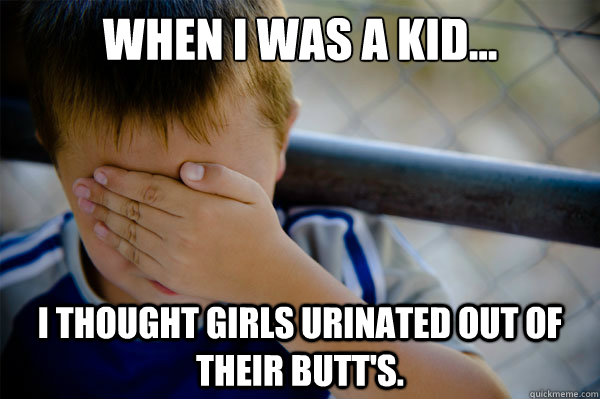 When I was a kid... I thought girls urinated out of their butt's. - When I was a kid... I thought girls urinated out of their butt's.  Misc