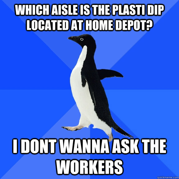 Which aisle is the plasti dip located at home depot? i dont wanna ask the workers  Socially Awkward Penguin