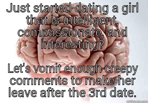 JUST STARTED DATING A GIRL THAT IS INTELLIGENT, COMPASSIONATE, AND INTERESTING? LET'S VOMIT ENOUGH CREEPY COMMENTS TO MAKE HER LEAVE AFTER THE 3RD DATE. Scumbag Brain
