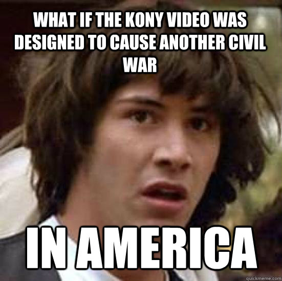 What if the kony video was designed to cause another civil war IN AMERICA  conspiracy keanu