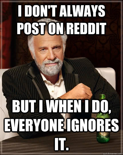 I don't always post on reddit But I when I do, everyone ignores it.  The Most Interesting Man In The World