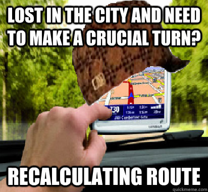 Lost in the city and need to make a crucial turn? Recalculating Route - Lost in the city and need to make a crucial turn? Recalculating Route  Scumbag GPS