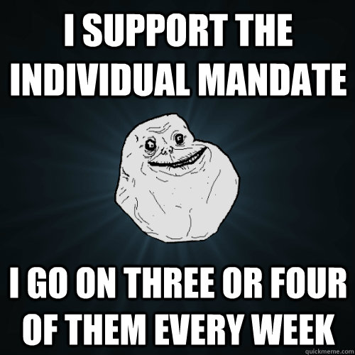 I support the individual mandate i go on three or four of them every week  Forever Alone