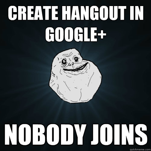 CREATE HANGOUT IN GOOGLE+ NOBODY JOINS  Forever Alone