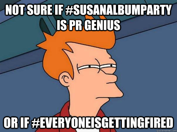Not sure if #susanalbumparty is PR genius or IF #EVERYONEISGETTINGFIRED - Not sure if #susanalbumparty is PR genius or IF #EVERYONEISGETTINGFIRED  Futurama Fry