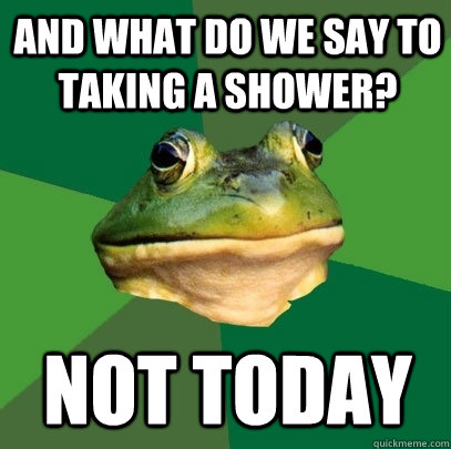 And What do we say to taking a shower? Not today  Foul Bachelor Frog