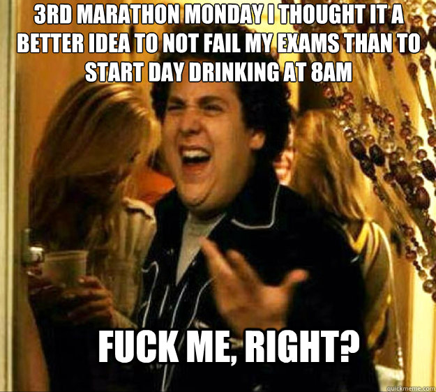 3rd Marathon Monday I thought it a better idea to not fail my exams than to start day drinking at 8am FUCK ME, RIGHT?  Seth from Superbad