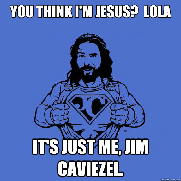 You think I'm Jesus?  lola It's just me, Jim Caviezel. - You think I'm Jesus?  lola It's just me, Jim Caviezel.  Super jesus