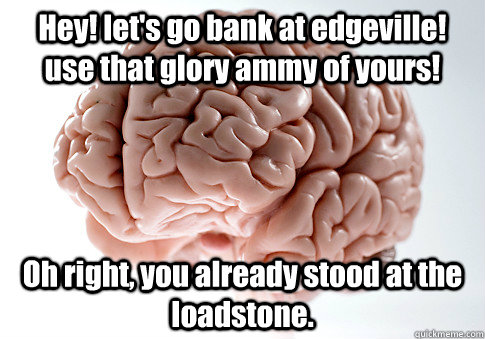 Hey! let's go bank at edgeville! use that glory ammy of yours! Oh right, you already stood at the loadstone.   Scumbag Brain