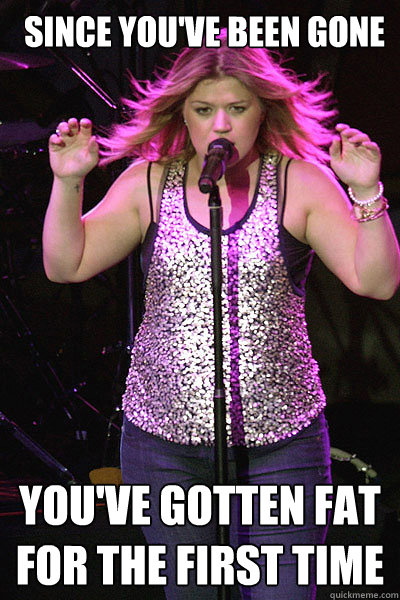 Since you've been gone you've gotten fat for the first time  Kelly Clarkson