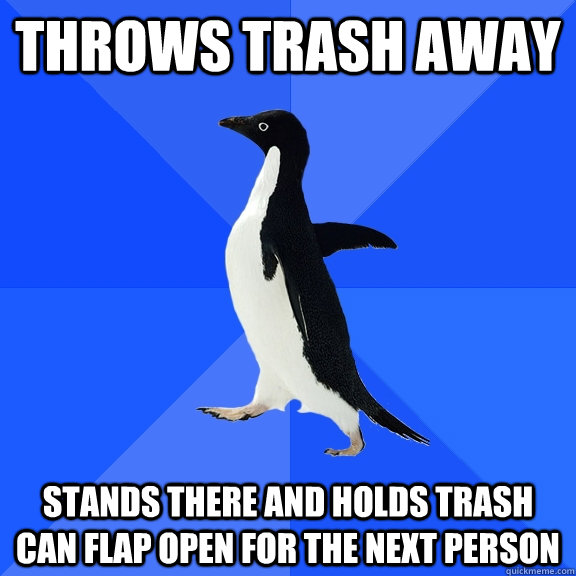 Throws trash away Stands there and Holds trash can flap open for the next person  Socially Awkward Penguin