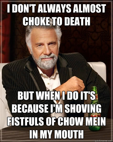 I don't always almost choke to death but when i do it's because i'm shoving fistfuls of chow mein in my mouth - I don't always almost choke to death but when i do it's because i'm shoving fistfuls of chow mein in my mouth  The Most Interesting Man In The World