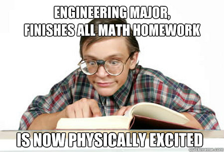 Engineering Major,
finishes all math homework 
is now physically Excited - Engineering Major,
finishes all math homework 
is now physically Excited  Misc