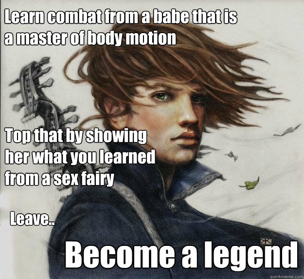 Learn combat from a babe that is a master of body motion Top that by showing her what you learned from a sex fairy Leave.. Become a legend  Advice Kvothe