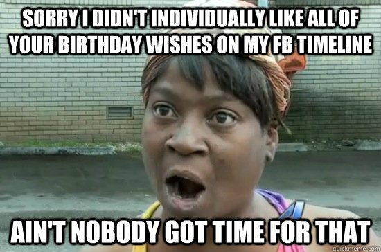 Sorry I Didn't Individually like all of your birthday wishes on my FB timeline AIN'T NOBODY GOT TIME FOR THAT - Sorry I Didn't Individually like all of your birthday wishes on my FB timeline AIN'T NOBODY GOT TIME FOR THAT  Aint nobody got time for that