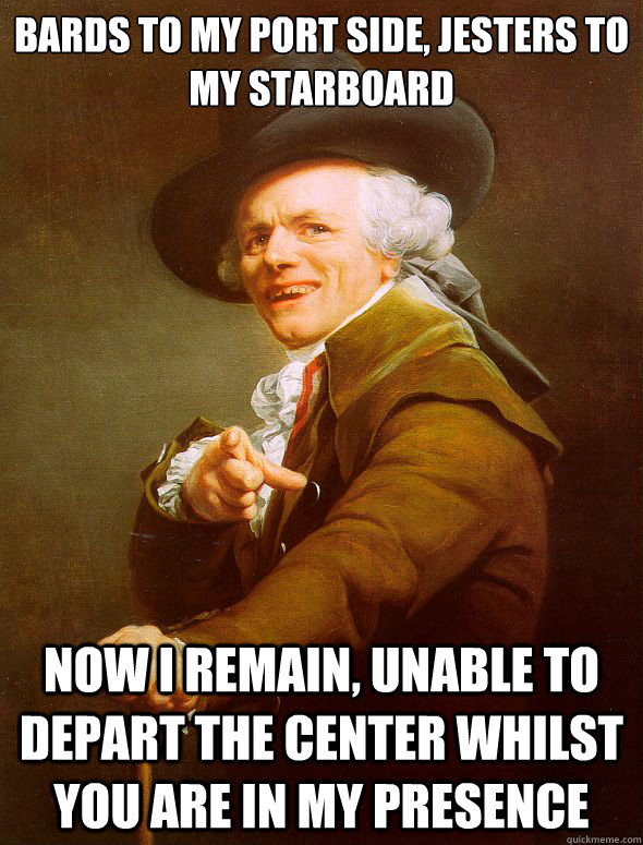 bards to my port side, Jesters to my starboard Now i remain, unable to depart the center whilst you are in my presence  Joseph Ducreux