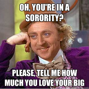 Oh, You're in a sorority? Please, tell me how much you love your big  Condescending Wonka