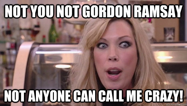 NOT YOU NOT GORDON RAMSAY NOT ANYONE CAN CALL ME CRAZY!  Crazy Amy