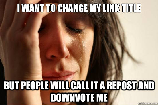 I want to change my link title but people will call it a repost and downvote me  First World Problems
