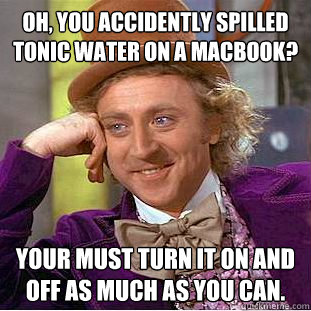 Oh, you accidently spilled tonic water on a macbook? Your must turn it on and off as much as you can.  Condescending Wonka