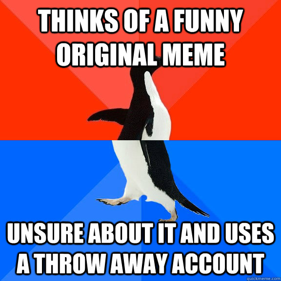 Thinks of a funny original meme unsure about it and uses a throw away account   Socially Awesome Awkward Penguin
