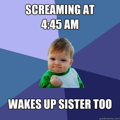 Screaming at 
4:45 am Wakes up sister too  Success Kid
