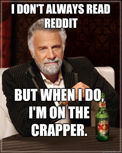 I don't always read reddit But when I do, I'm on the crapper.  The Most Interesting Man In The World