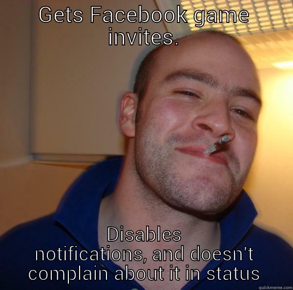 GETS FACEBOOK GAME INVITES. DISABLES NOTIFICATIONS, AND DOESN'T COMPLAIN ABOUT IT IN STATUS Good Guy Greg 