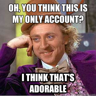 Oh, you think this is my only account? I think that's adorable  Creepy Wonka
