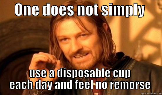      ONE DOES NOT SIMPLY       USE A DISPOSABLE CUP EACH DAY AND FEEL NO REMORSE Boromir