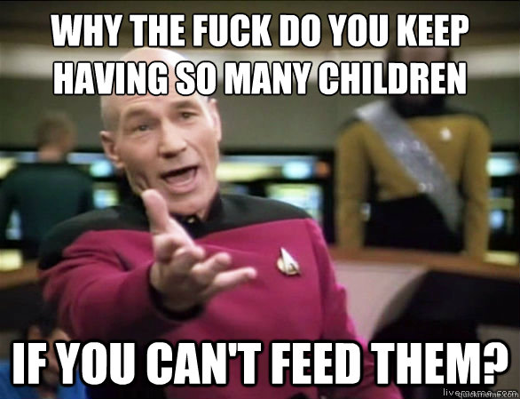 why the fuck do you keep having so many children If you can't feed them? - why the fuck do you keep having so many children If you can't feed them?  Annoyed Picard HD
